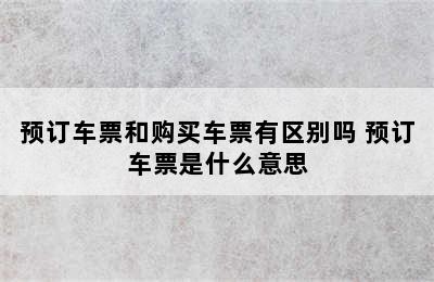 预订车票和购买车票有区别吗 预订车票是什么意思